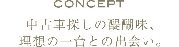 CONCEPT 中古車探しの醍醐味、理想の一台との出会い。