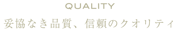 QUALITY 妥協なき品質、信頼のクオリティ