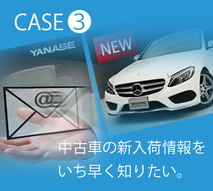 CASE3 中古車の新入荷情報をいち早く知りたい。
